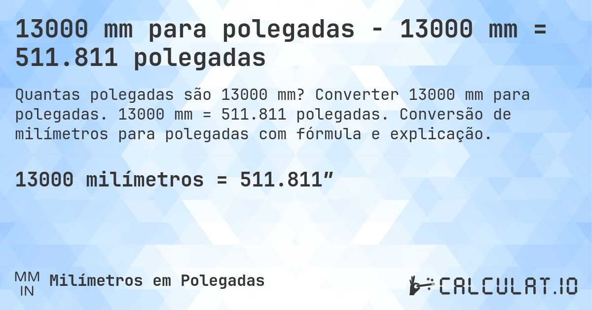 13000 mm para polegadas - 13000 mm = 511.811 polegadas. Converter 13000 mm para polegadas. 13000 mm = 511.811 polegadas. Conversão de milímetros para polegadas com fórmula e explicação.