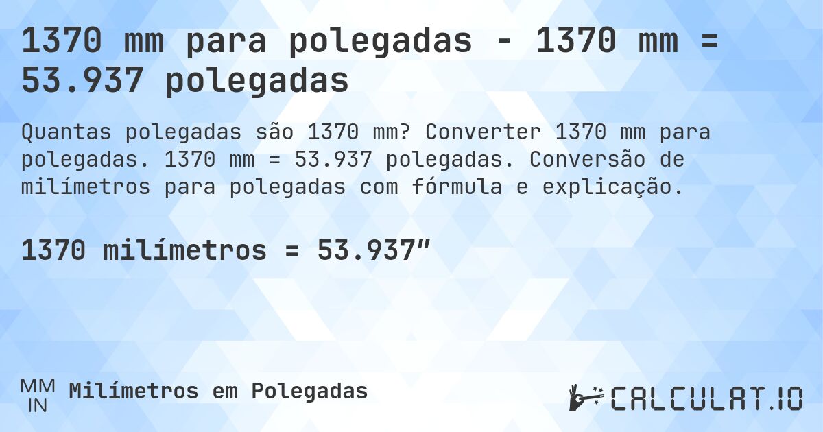 1370 mm para polegadas - 1370 mm = 53.937 polegadas. Converter 1370 mm para polegadas. 1370 mm = 53.937 polegadas. Conversão de milímetros para polegadas com fórmula e explicação.