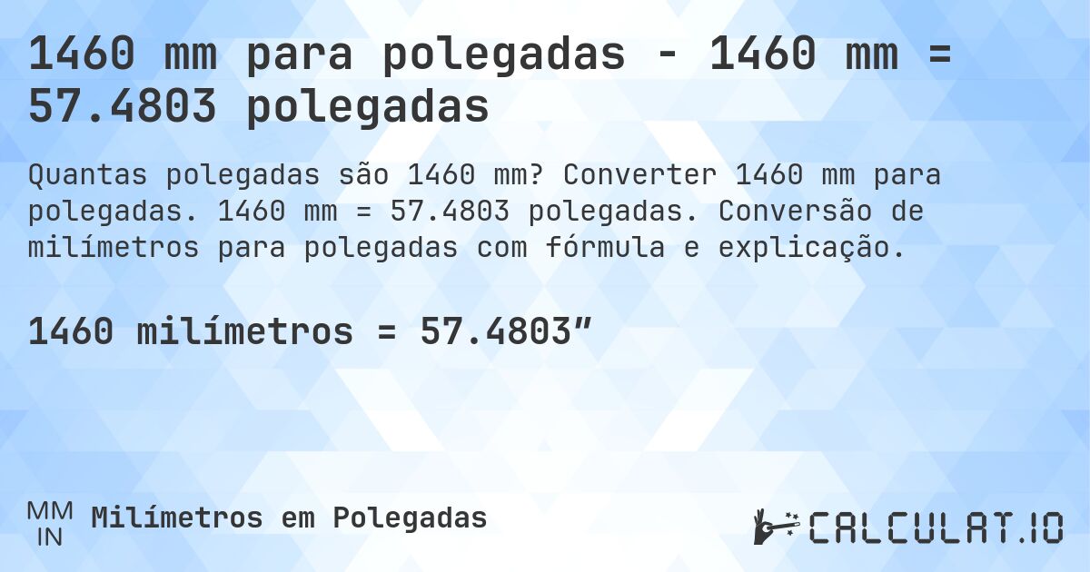 1460 mm para polegadas - 1460 mm = 57.4803 polegadas. Converter 1460 mm para polegadas. 1460 mm = 57.4803 polegadas. Conversão de milímetros para polegadas com fórmula e explicação.