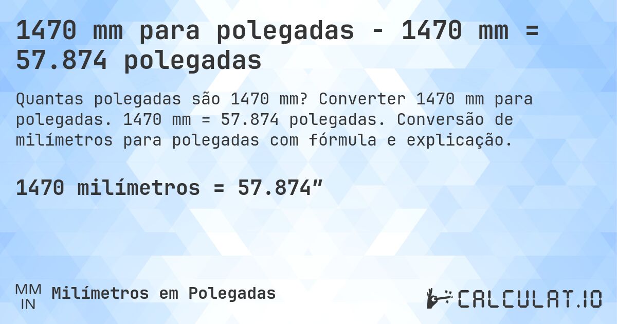 1470 mm para polegadas - 1470 mm = 57.874 polegadas. Converter 1470 mm para polegadas. 1470 mm = 57.874 polegadas. Conversão de milímetros para polegadas com fórmula e explicação.