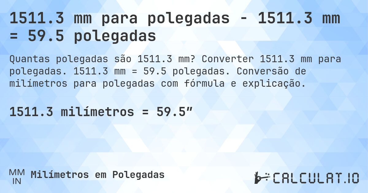 1511.3 mm para polegadas - 1511.3 mm = 59.5 polegadas. Converter 1511.3 mm para polegadas. 1511.3 mm = 59.5 polegadas. Conversão de milímetros para polegadas com fórmula e explicação.