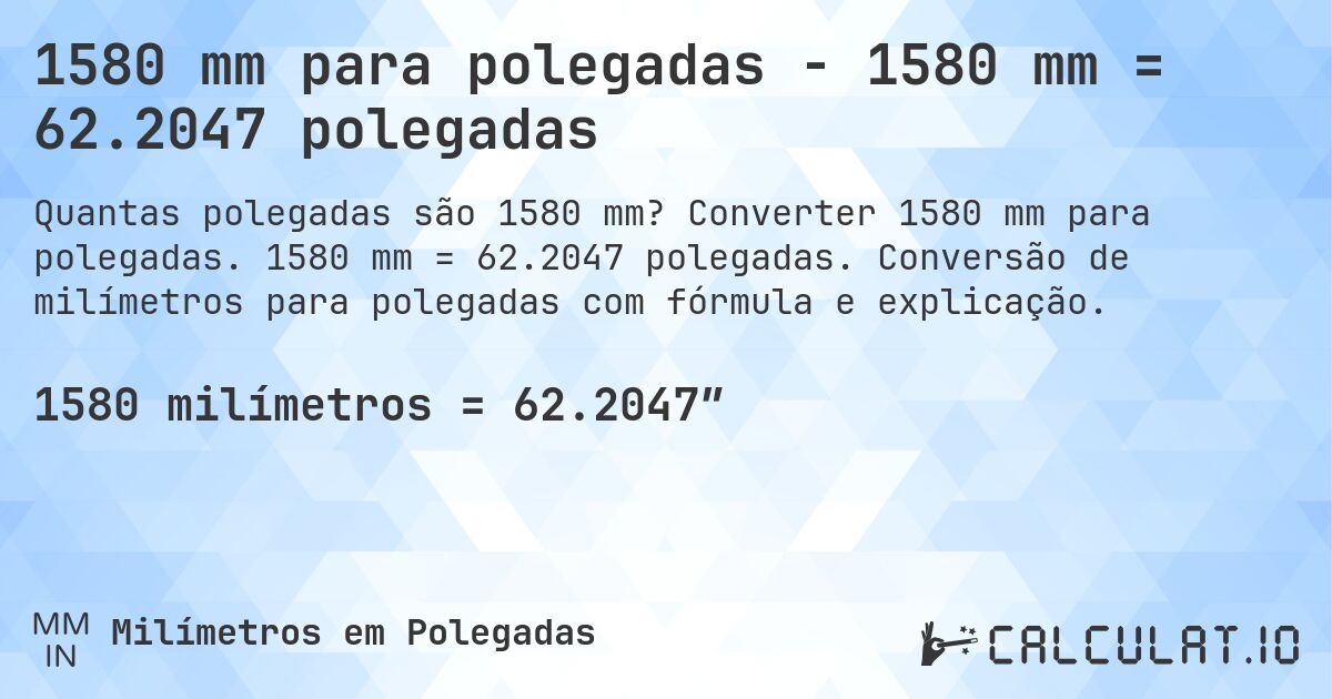 1580 mm para polegadas - 1580 mm = 62.2047 polegadas. Converter 1580 mm para polegadas. 1580 mm = 62.2047 polegadas. Conversão de milímetros para polegadas com fórmula e explicação.