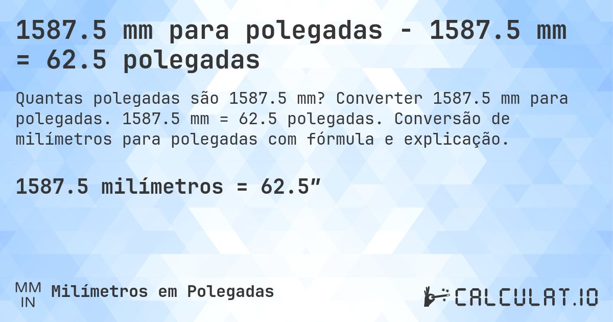 1587.5 mm para polegadas - 1587.5 mm = 62.5 polegadas. Converter 1587.5 mm para polegadas. 1587.5 mm = 62.5 polegadas. Conversão de milímetros para polegadas com fórmula e explicação.