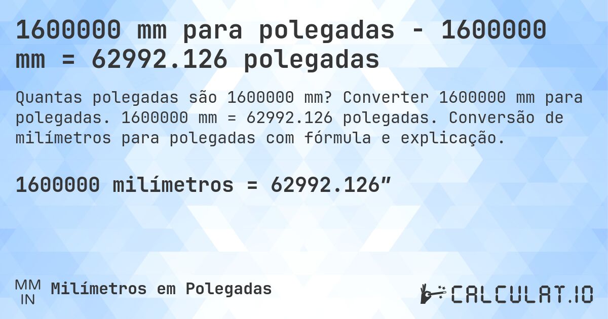 1600000 mm para polegadas - 1600000 mm = 62992.126 polegadas. Converter 1600000 mm para polegadas. 1600000 mm = 62992.126 polegadas. Conversão de milímetros para polegadas com fórmula e explicação.