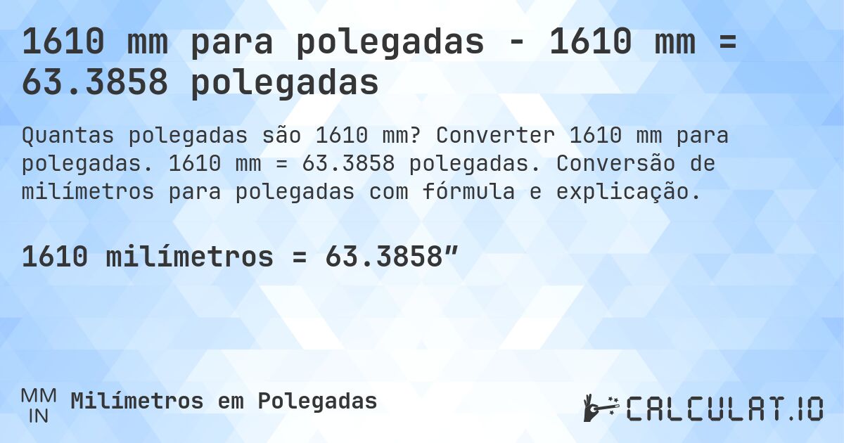1610 mm para polegadas - 1610 mm = 63.3858 polegadas. Converter 1610 mm para polegadas. 1610 mm = 63.3858 polegadas. Conversão de milímetros para polegadas com fórmula e explicação.
