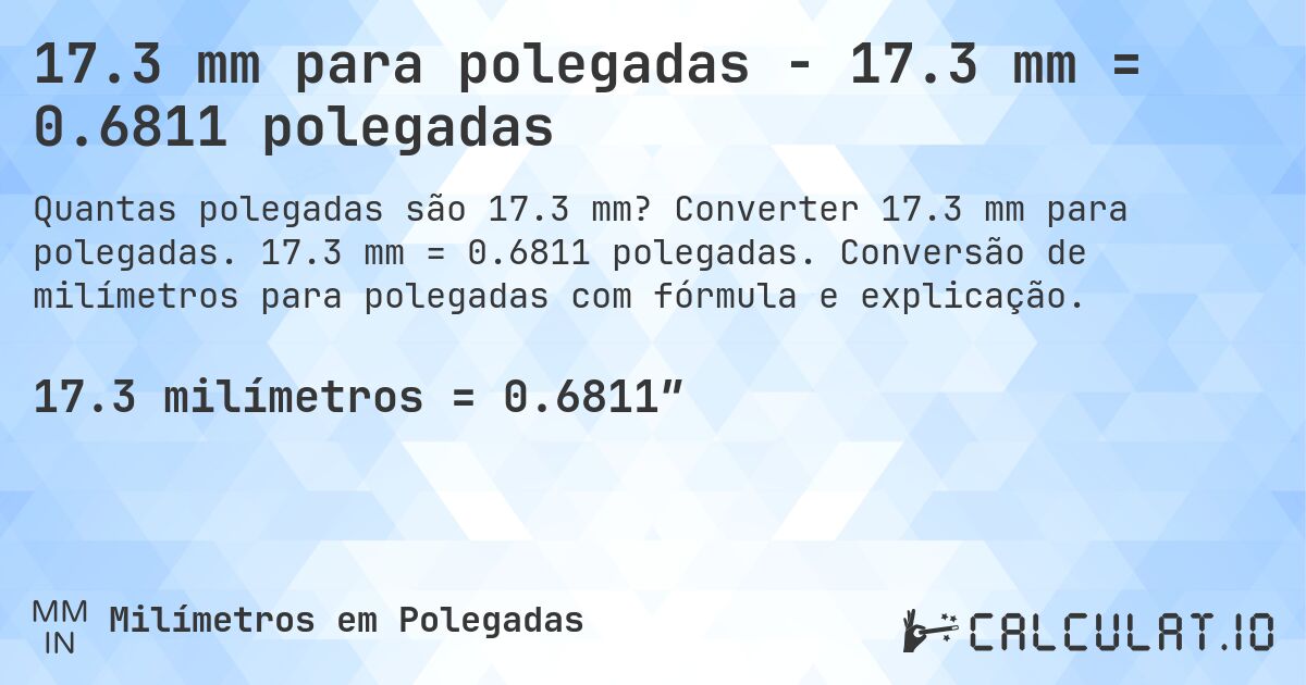 17.3 mm para polegadas - 17.3 mm = 0.6811 polegadas. Converter 17.3 mm para polegadas. 17.3 mm = 0.6811 polegadas. Conversão de milímetros para polegadas com fórmula e explicação.