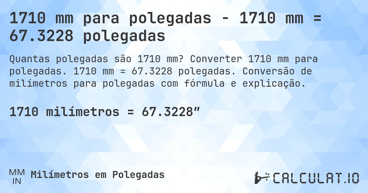 1710 mm para polegadas - 1710 mm = 67.3228 polegadas. Converter 1710 mm para polegadas. 1710 mm = 67.3228 polegadas. Conversão de milímetros para polegadas com fórmula e explicação.