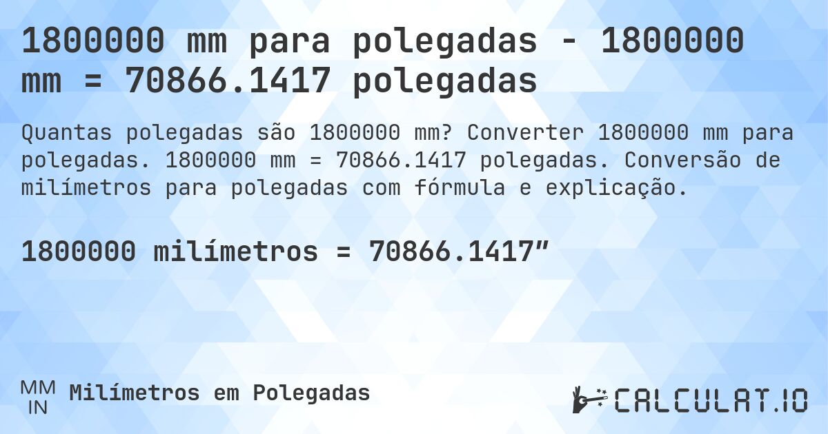 1800000 mm para polegadas - 1800000 mm = 70866.1417 polegadas. Converter 1800000 mm para polegadas. 1800000 mm = 70866.1417 polegadas. Conversão de milímetros para polegadas com fórmula e explicação.