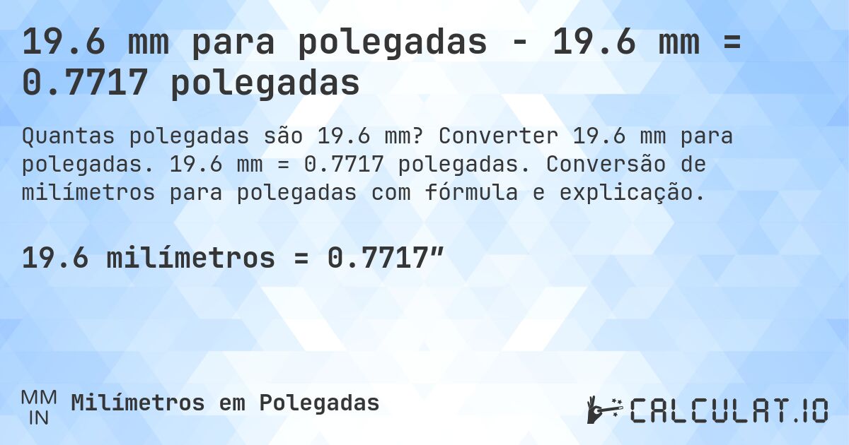19.6 mm para polegadas - 19.6 mm = 0.7717 polegadas. Converter 19.6 mm para polegadas. 19.6 mm = 0.7717 polegadas. Conversão de milímetros para polegadas com fórmula e explicação.
