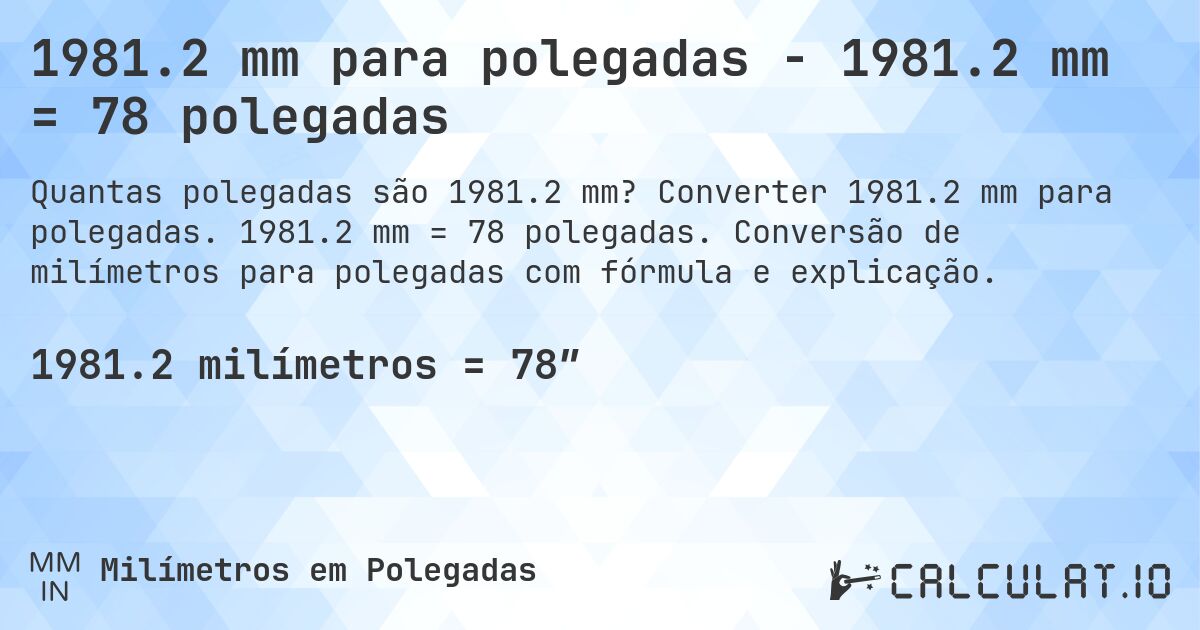 1981.2 mm para polegadas - 1981.2 mm = 78 polegadas. Converter 1981.2 mm para polegadas. 1981.2 mm = 78 polegadas. Conversão de milímetros para polegadas com fórmula e explicação.