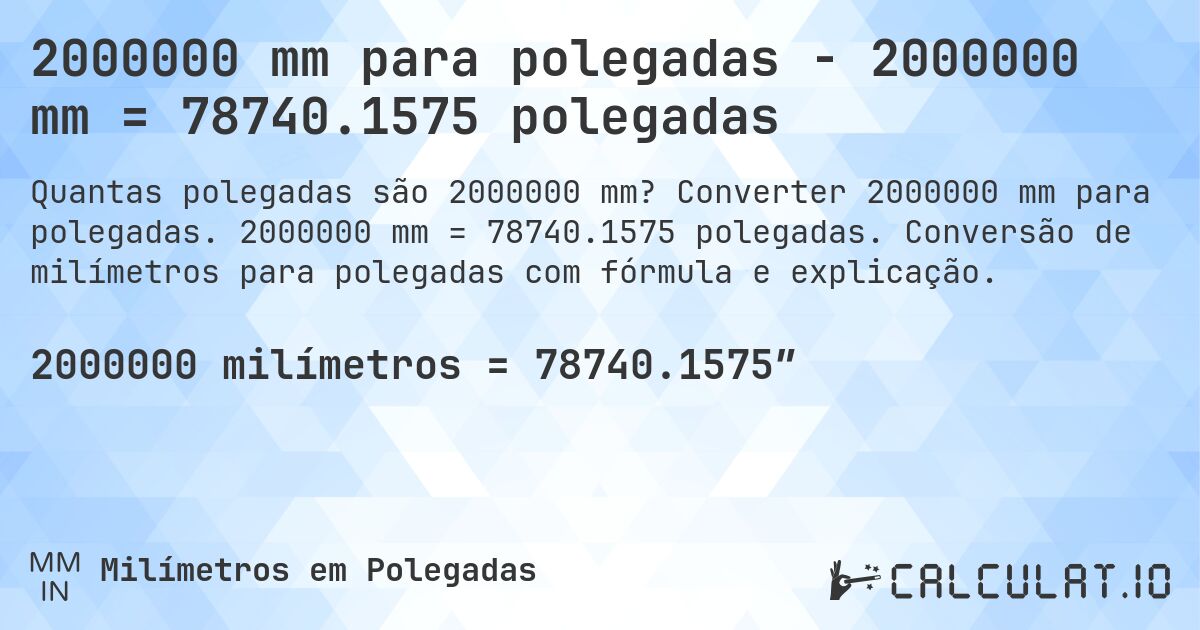 2000000 mm para polegadas - 2000000 mm = 78740.1575 polegadas. Converter 2000000 mm para polegadas. 2000000 mm = 78740.1575 polegadas. Conversão de milímetros para polegadas com fórmula e explicação.