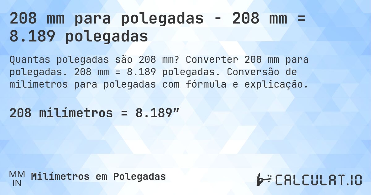 208 mm para polegadas - 208 mm = 8.189 polegadas. Converter 208 mm para polegadas. 208 mm = 8.189 polegadas. Conversão de milímetros para polegadas com fórmula e explicação.