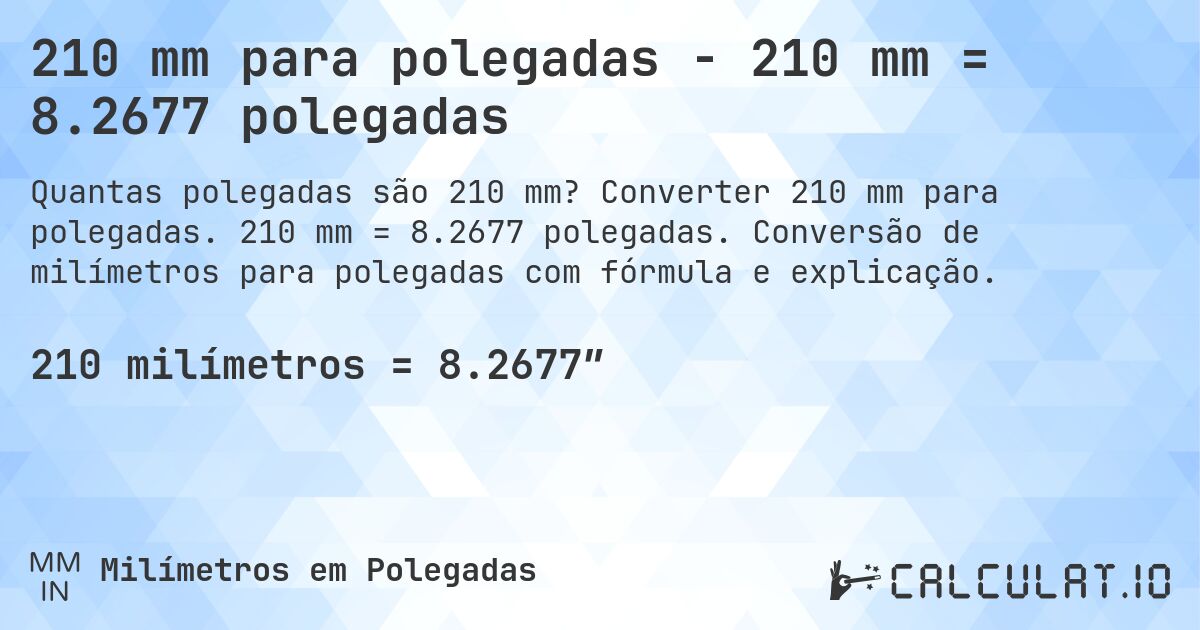 210 mm para polegadas - 210 mm = 8.2677 polegadas. Converter 210 mm para polegadas. 210 mm = 8.2677 polegadas. Conversão de milímetros para polegadas com fórmula e explicação.