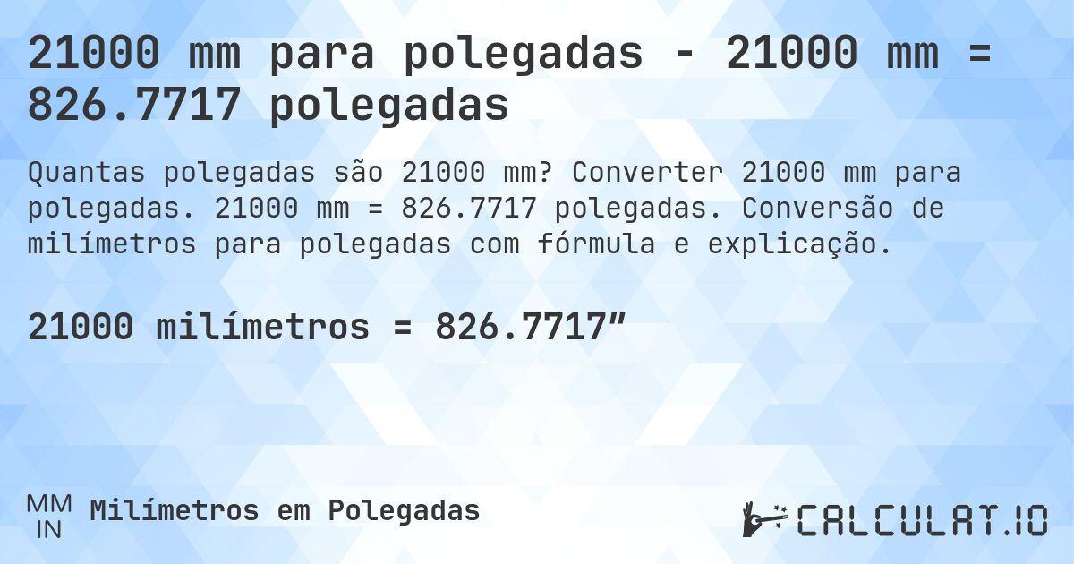 21000 mm para polegadas - 21000 mm = 826.7717 polegadas. Converter 21000 mm para polegadas. 21000 mm = 826.7717 polegadas. Conversão de milímetros para polegadas com fórmula e explicação.