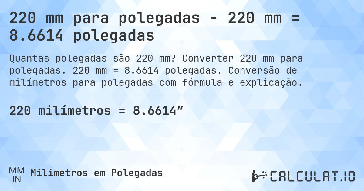 220 mm para polegadas - 220 mm = 8.6614 polegadas. Converter 220 mm para polegadas. 220 mm = 8.6614 polegadas. Conversão de milímetros para polegadas com fórmula e explicação.