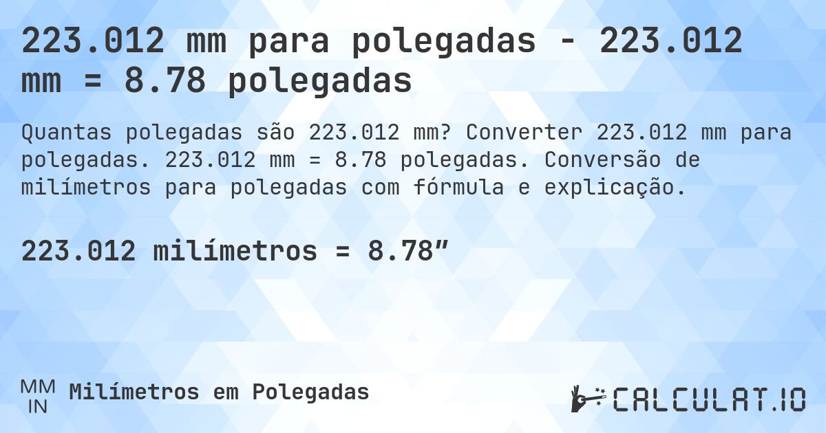 223.012 mm para polegadas - 223.012 mm = 8.78 polegadas. Converter 223.012 mm para polegadas. 223.012 mm = 8.78 polegadas. Conversão de milímetros para polegadas com fórmula e explicação.