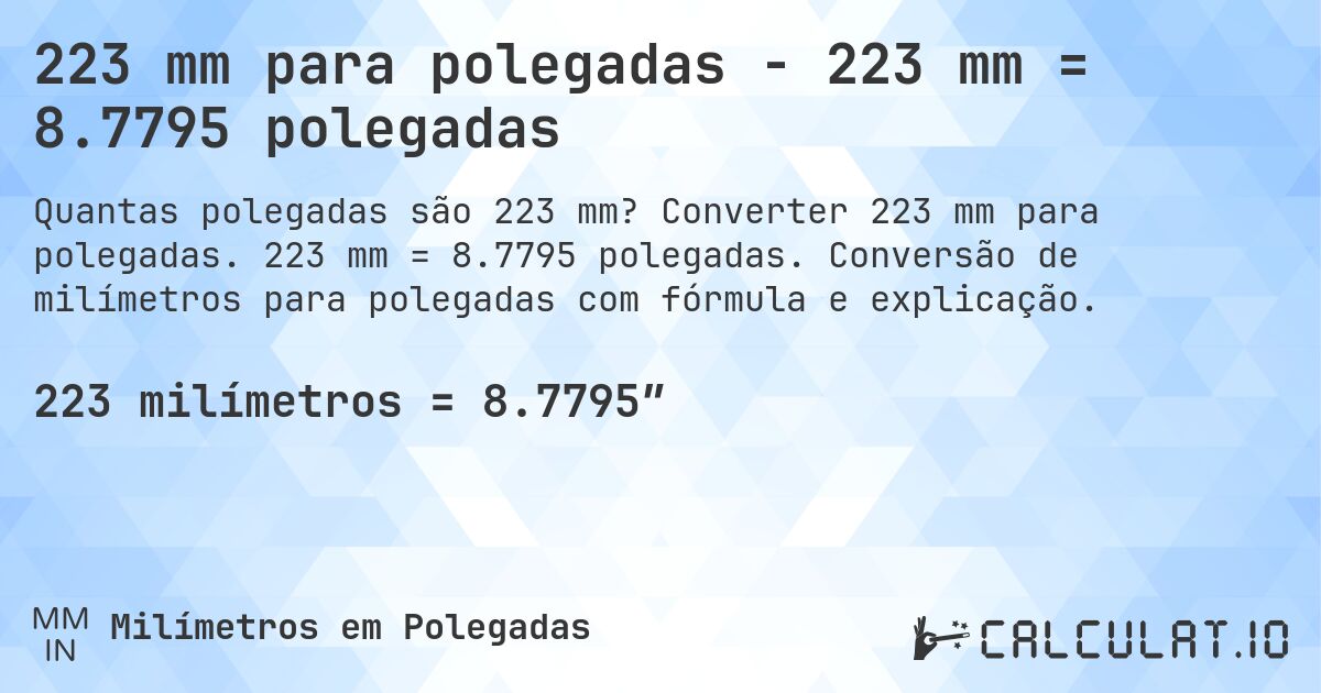223 mm para polegadas - 223 mm = 8.7795 polegadas. Converter 223 mm para polegadas. 223 mm = 8.7795 polegadas. Conversão de milímetros para polegadas com fórmula e explicação.