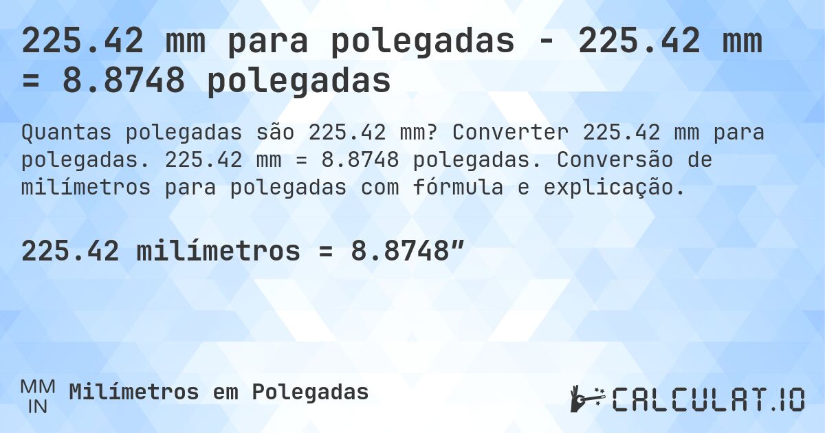 225.42 mm para polegadas - 225.42 mm = 8.8748 polegadas. Converter 225.42 mm para polegadas. 225.42 mm = 8.8748 polegadas. Conversão de milímetros para polegadas com fórmula e explicação.