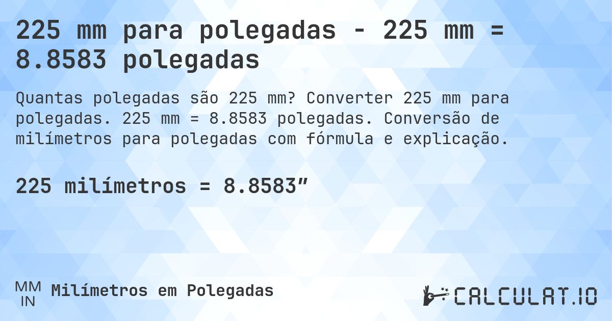 225 mm para polegadas - 225 mm = 8.8583 polegadas. Converter 225 mm para polegadas. 225 mm = 8.8583 polegadas. Conversão de milímetros para polegadas com fórmula e explicação.