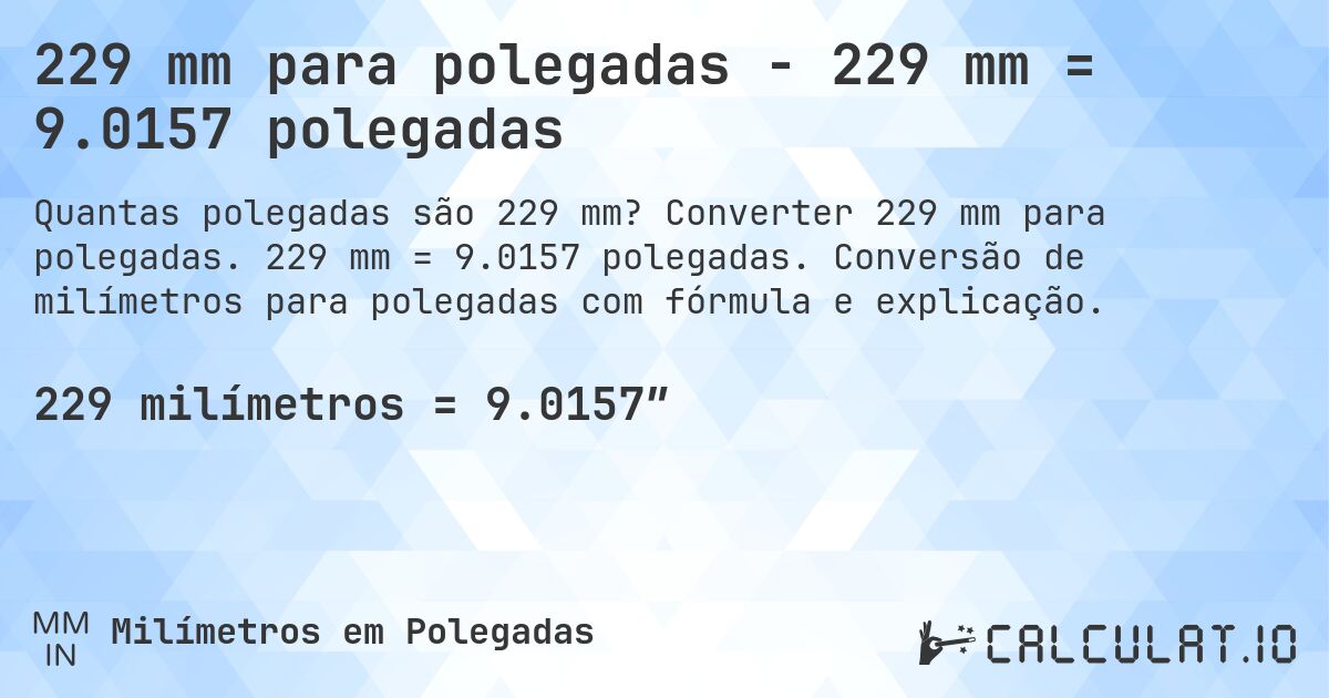 229 mm para polegadas - 229 mm = 9.0157 polegadas. Converter 229 mm para polegadas. 229 mm = 9.0157 polegadas. Conversão de milímetros para polegadas com fórmula e explicação.