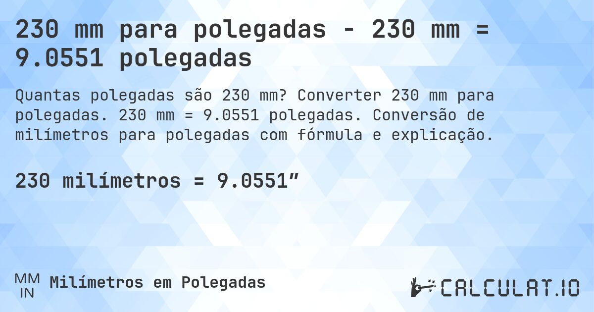 230 mm para polegadas - 230 mm = 9.0551 polegadas. Converter 230 mm para polegadas. 230 mm = 9.0551 polegadas. Conversão de milímetros para polegadas com fórmula e explicação.