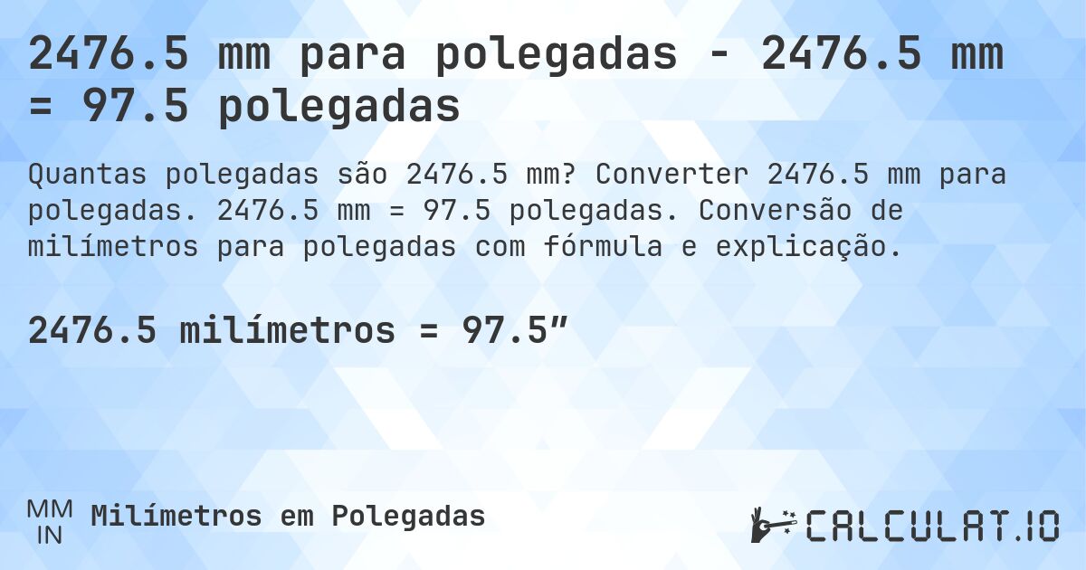 2476.5 mm para polegadas - 2476.5 mm = 97.5 polegadas. Converter 2476.5 mm para polegadas. 2476.5 mm = 97.5 polegadas. Conversão de milímetros para polegadas com fórmula e explicação.