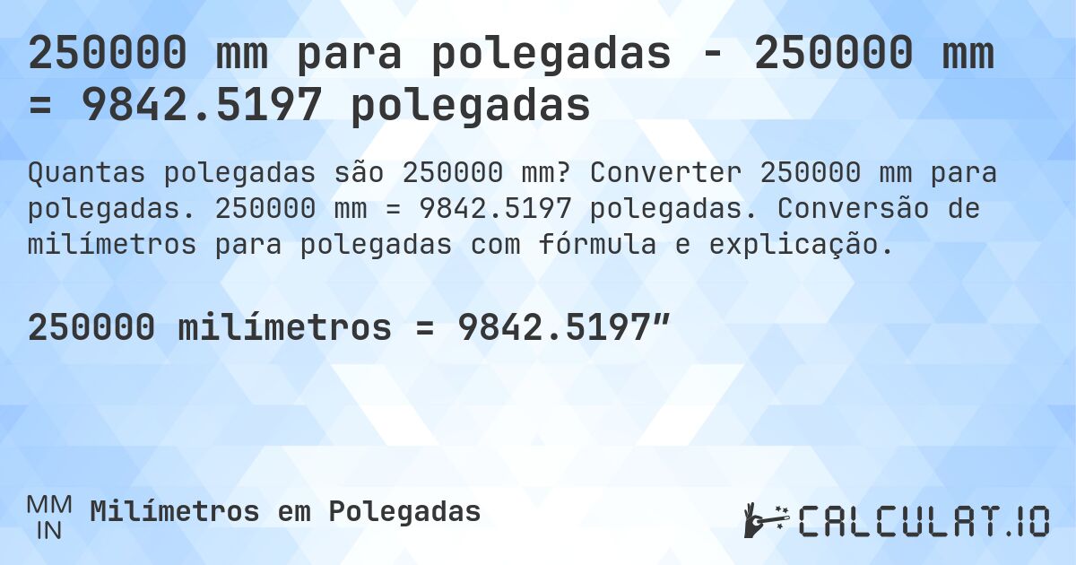 250000 mm para polegadas - 250000 mm = 9842.5197 polegadas. Converter 250000 mm para polegadas. 250000 mm = 9842.5197 polegadas. Conversão de milímetros para polegadas com fórmula e explicação.