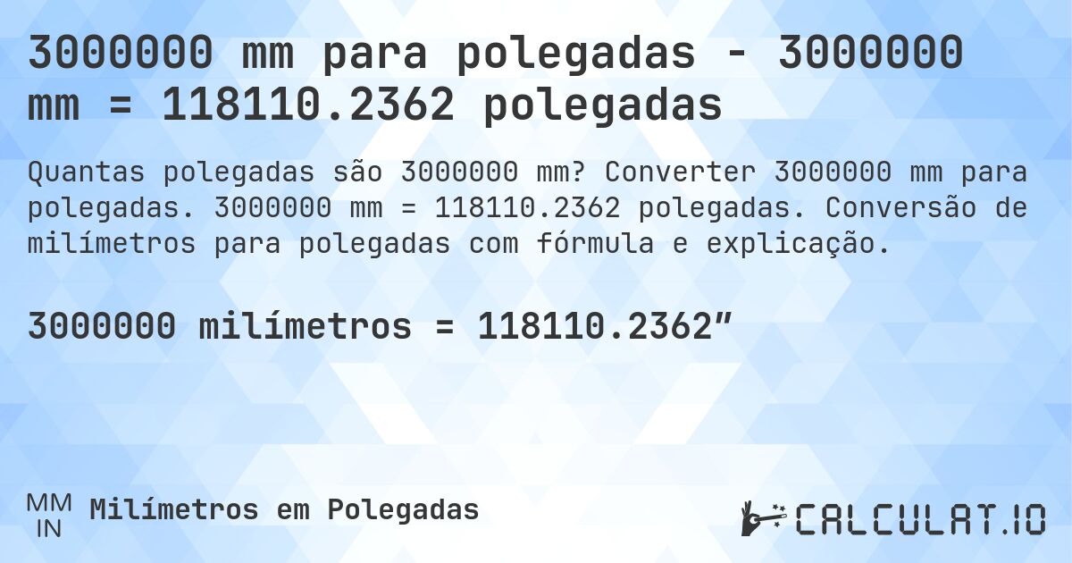 3000000 mm para polegadas - 3000000 mm = 118110.2362 polegadas. Converter 3000000 mm para polegadas. 3000000 mm = 118110.2362 polegadas. Conversão de milímetros para polegadas com fórmula e explicação.