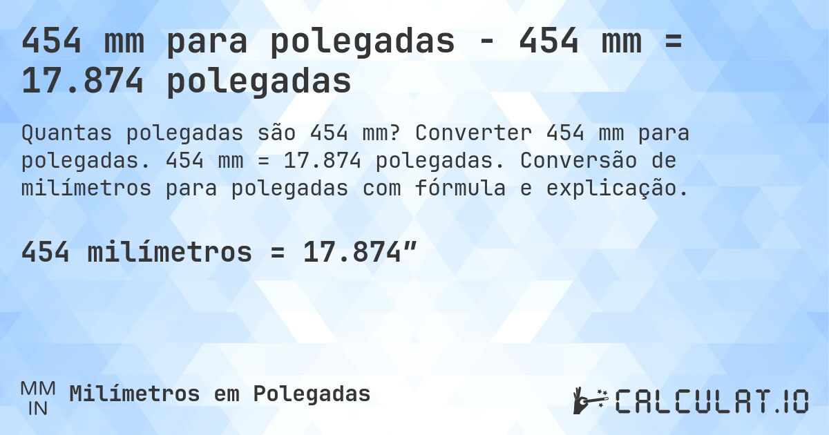 454 mm para polegadas - 454 mm = 17.874 polegadas. Converter 454 mm para polegadas. 454 mm = 17.874 polegadas. Conversão de milímetros para polegadas com fórmula e explicação.
