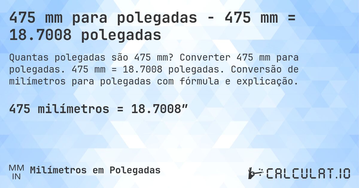 475 mm para polegadas - 475 mm = 18.7008 polegadas. Converter 475 mm para polegadas. 475 mm = 18.7008 polegadas. Conversão de milímetros para polegadas com fórmula e explicação.