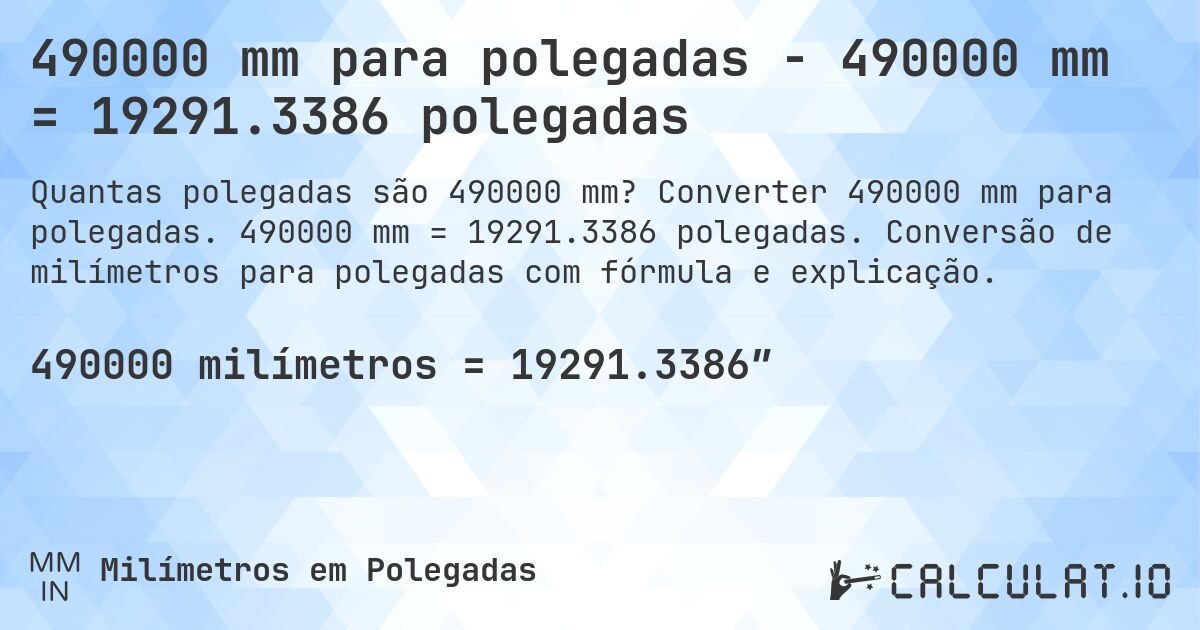 490000 mm para polegadas - 490000 mm = 19291.3386 polegadas. Converter 490000 mm para polegadas. 490000 mm = 19291.3386 polegadas. Conversão de milímetros para polegadas com fórmula e explicação.