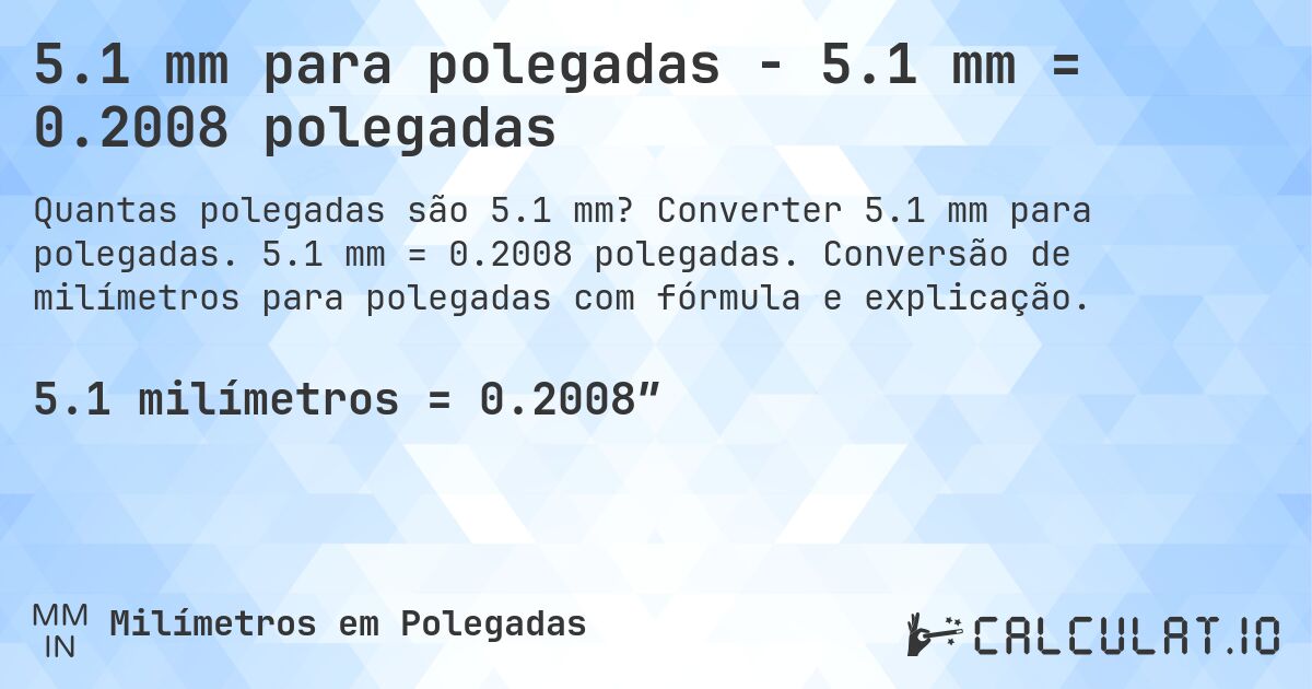 5.1 mm para polegadas - 5.1 mm = 0.2008 polegadas. Converter 5.1 mm para polegadas. 5.1 mm = 0.2008 polegadas. Conversão de milímetros para polegadas com fórmula e explicação.