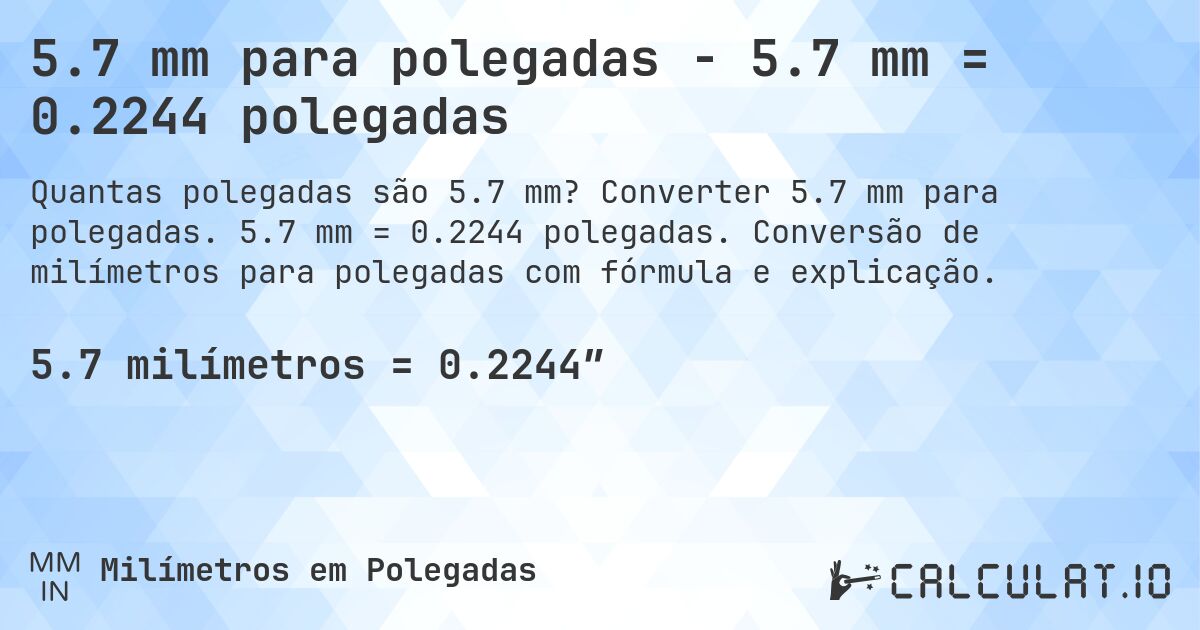 5.7 mm para polegadas - 5.7 mm = 0.2244 polegadas. Converter 5.7 mm para polegadas. 5.7 mm = 0.2244 polegadas. Conversão de milímetros para polegadas com fórmula e explicação.