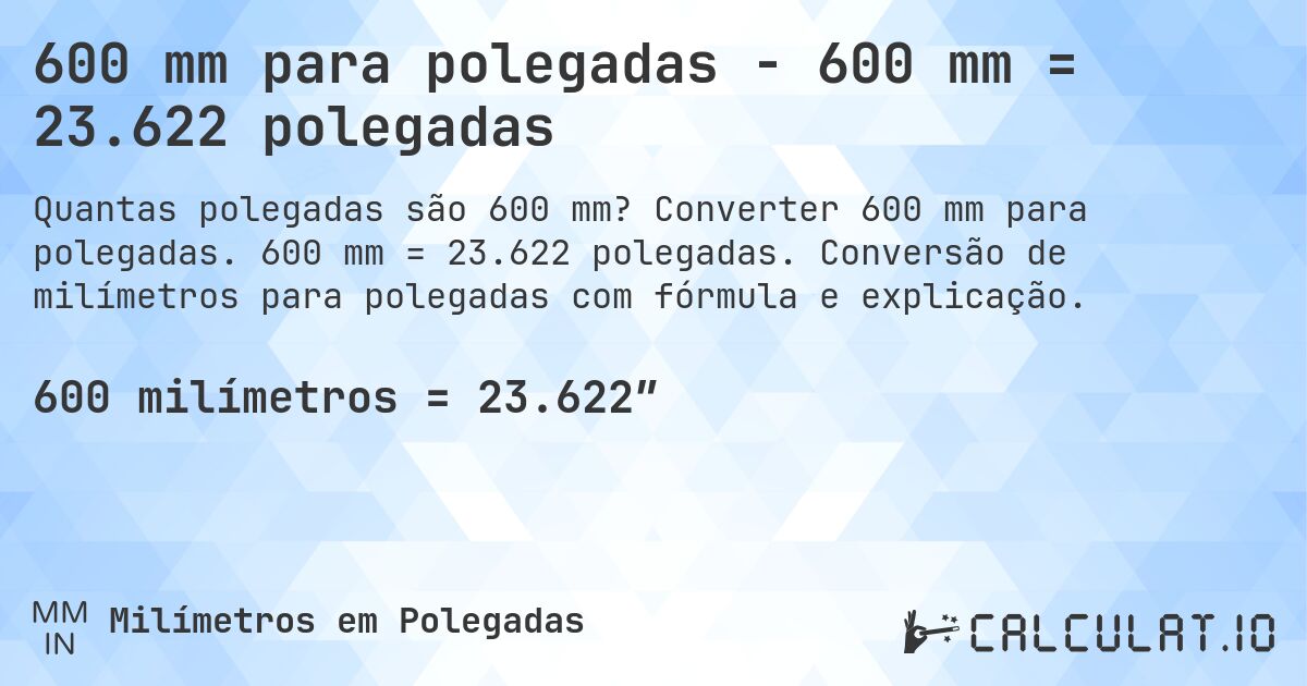 600 mm para polegadas - 600 mm = 23.622 polegadas. Converter 600 mm para polegadas. 600 mm = 23.622 polegadas. Conversão de milímetros para polegadas com fórmula e explicação.