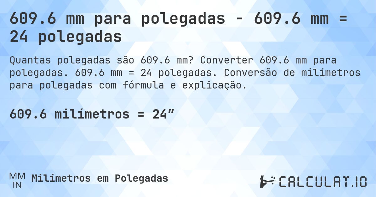 609.6 mm para polegadas - 609.6 mm = 24 polegadas. Converter 609.6 mm para polegadas. 609.6 mm = 24 polegadas. Conversão de milímetros para polegadas com fórmula e explicação.