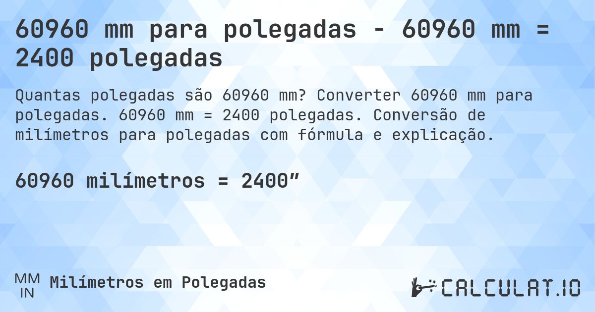 60960 mm para polegadas - 60960 mm = 2400 polegadas. Converter 60960 mm para polegadas. 60960 mm = 2400 polegadas. Conversão de milímetros para polegadas com fórmula e explicação.