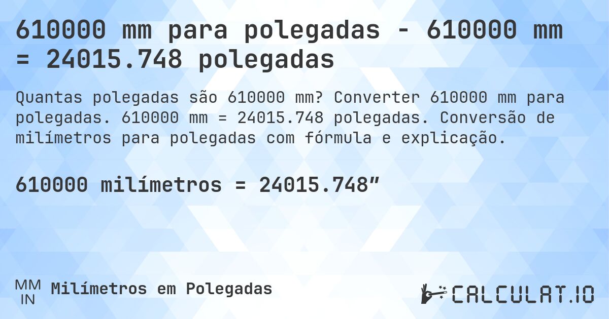 610000 mm para polegadas - 610000 mm = 24015.748 polegadas. Converter 610000 mm para polegadas. 610000 mm = 24015.748 polegadas. Conversão de milímetros para polegadas com fórmula e explicação.