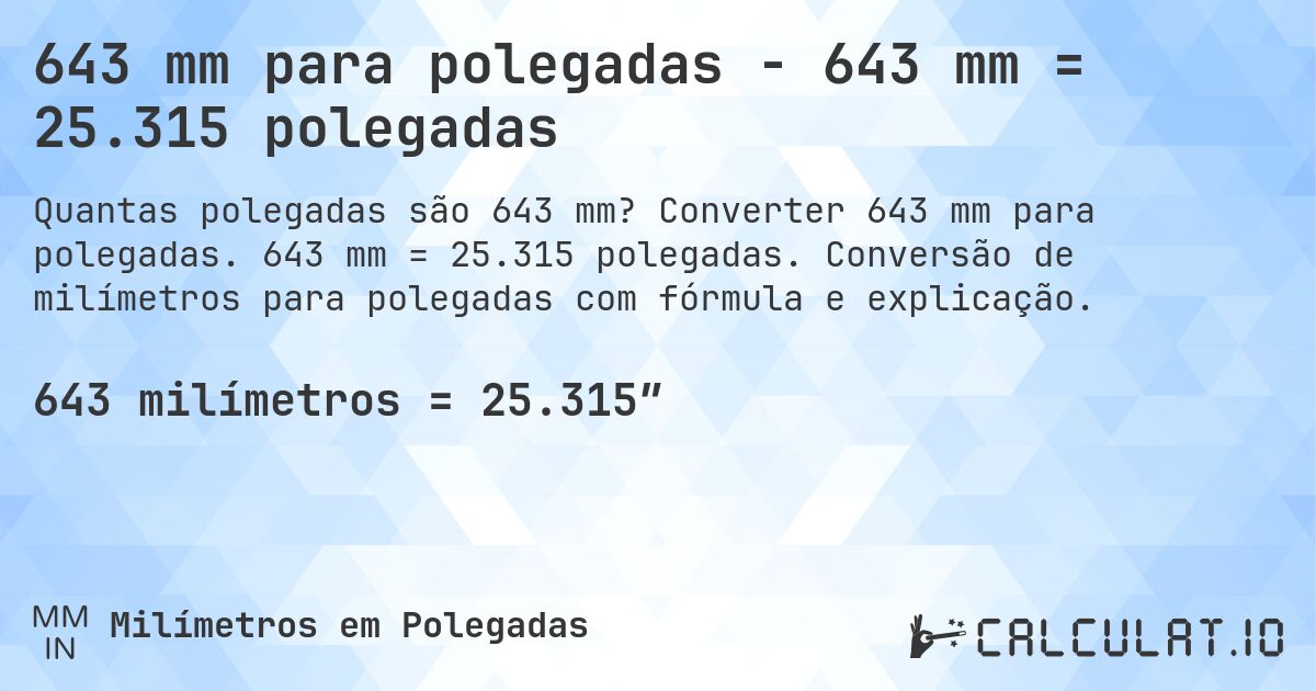 643 mm para polegadas - 643 mm = 25.315 polegadas. Converter 643 mm para polegadas. 643 mm = 25.315 polegadas. Conversão de milímetros para polegadas com fórmula e explicação.