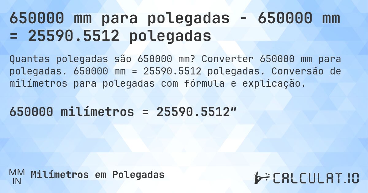 650000 mm para polegadas - 650000 mm = 25590.5512 polegadas. Converter 650000 mm para polegadas. 650000 mm = 25590.5512 polegadas. Conversão de milímetros para polegadas com fórmula e explicação.