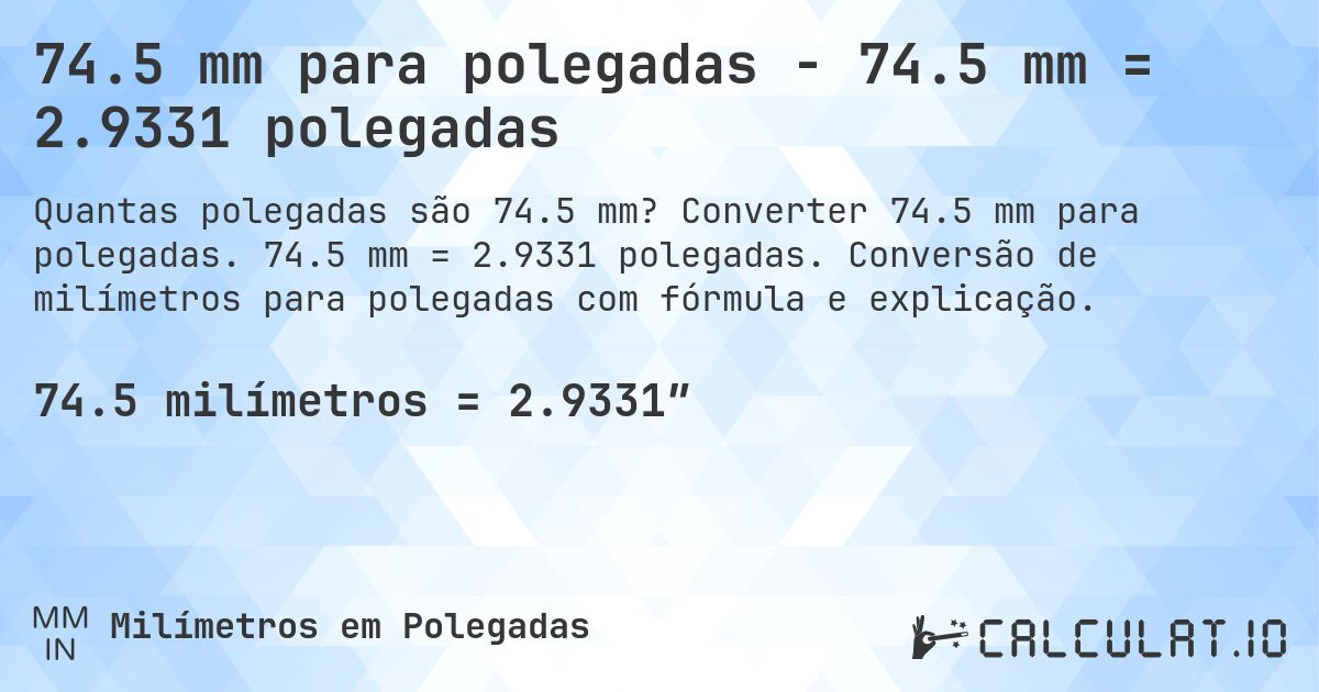 74.5 mm para polegadas - 74.5 mm = 2.9331 polegadas. Converter 74.5 mm para polegadas. 74.5 mm = 2.9331 polegadas. Conversão de milímetros para polegadas com fórmula e explicação.