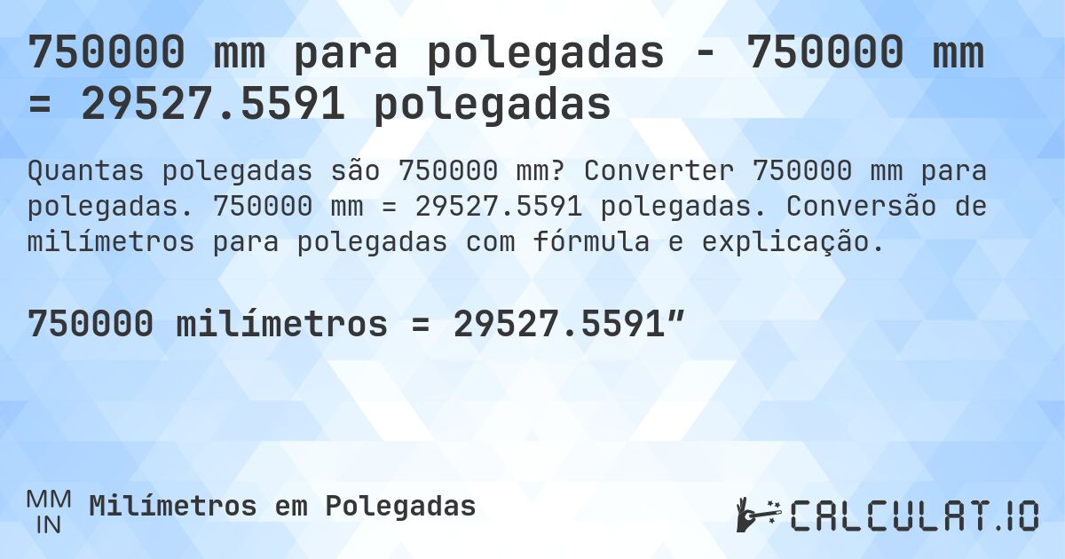750000 mm para polegadas - 750000 mm = 29527.5591 polegadas. Converter 750000 mm para polegadas. 750000 mm = 29527.5591 polegadas. Conversão de milímetros para polegadas com fórmula e explicação.