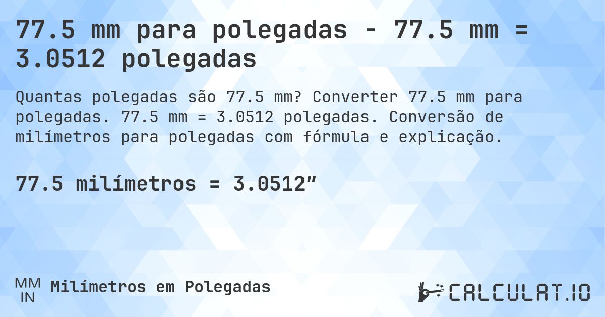 77.5 mm para polegadas - 77.5 mm = 3.0512 polegadas. Converter 77.5 mm para polegadas. 77.5 mm = 3.0512 polegadas. Conversão de milímetros para polegadas com fórmula e explicação.