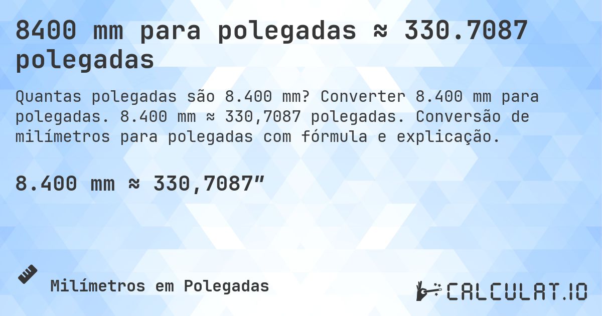 8400 mm para polegadas ≈ 330.7087 polegadas. Converter 8.400 mm para polegadas. 8.400 mm ≈ 330,7087 polegadas. Conversão de milímetros para polegadas com fórmula e explicação.