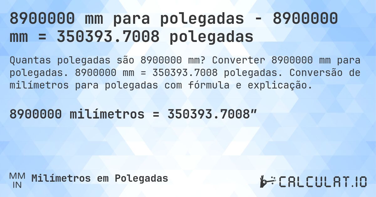 8900000 mm para polegadas - 8900000 mm = 350393.7008 polegadas. Converter 8900000 mm para polegadas. 8900000 mm = 350393.7008 polegadas. Conversão de milímetros para polegadas com fórmula e explicação.