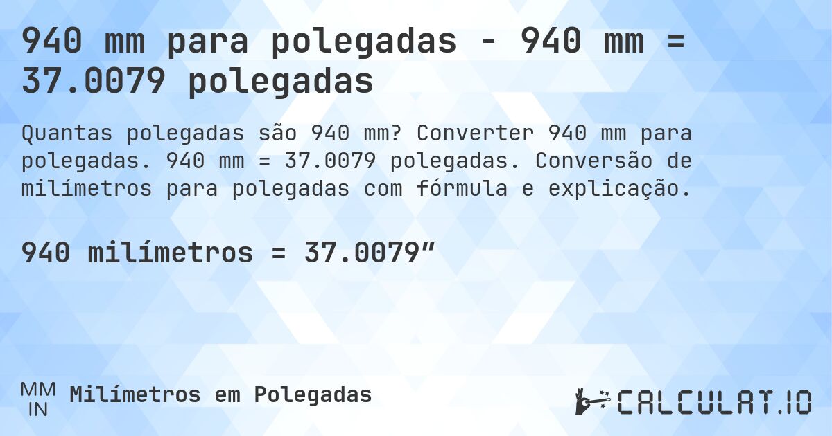 940 mm para polegadas - 940 mm = 37.0079 polegadas. Converter 940 mm para polegadas. 940 mm = 37.0079 polegadas. Conversão de milímetros para polegadas com fórmula e explicação.