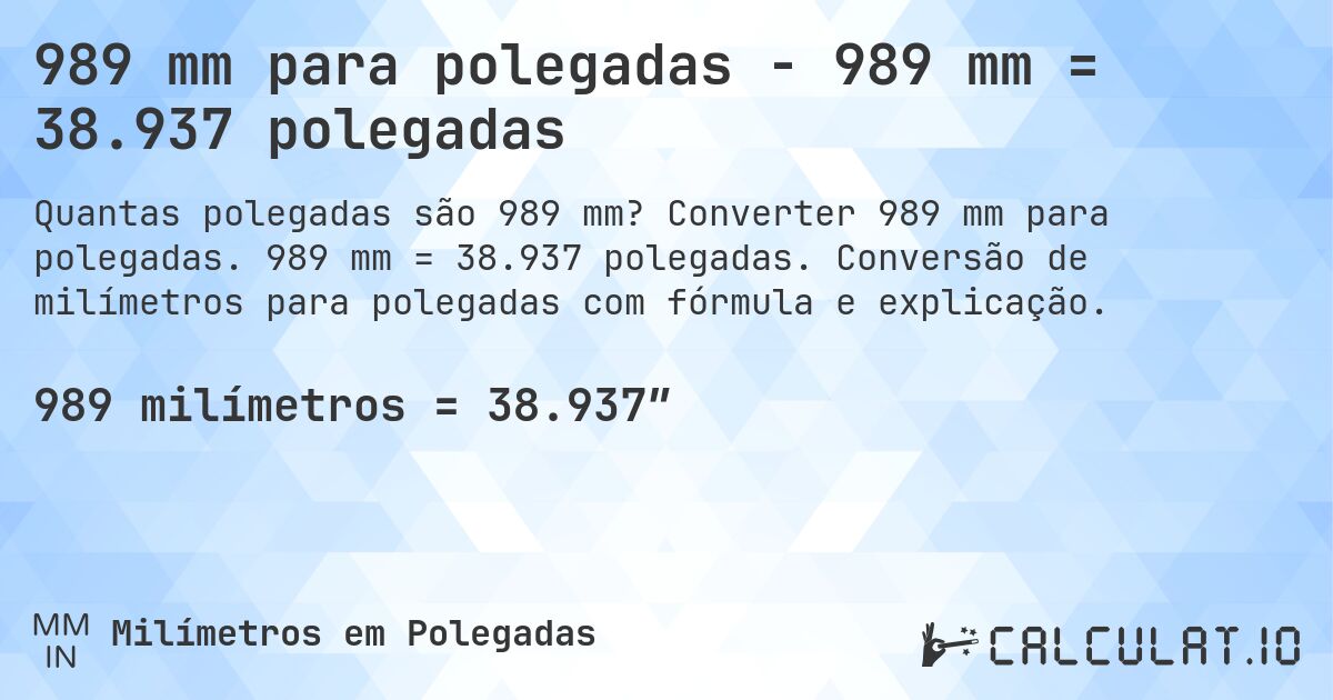 989 mm para polegadas - 989 mm = 38.937 polegadas. Converter 989 mm para polegadas. 989 mm = 38.937 polegadas. Conversão de milímetros para polegadas com fórmula e explicação.