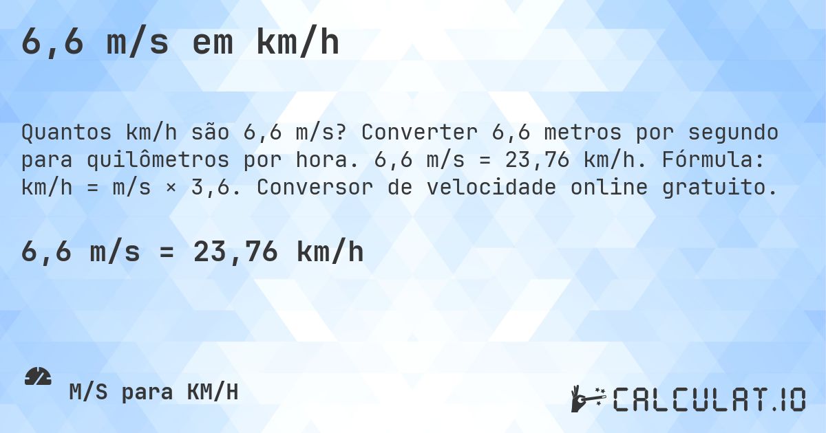 6,6 m/s em km/h. Converter 6,6 metros por segundo para quilômetros por hora. 6,6 m/s = 23,76 km/h. Fórmula: km/h = m/s × 3,6. Conversor de velocidade online gratuito.