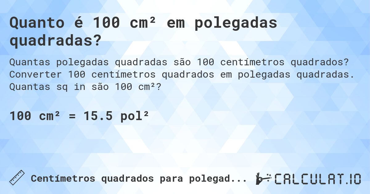 Quanto é 100 cm² em polegadas quadradas?. Converter 100 centímetros quadrados em polegadas quadradas. Quantas sq in são 100 cm²?