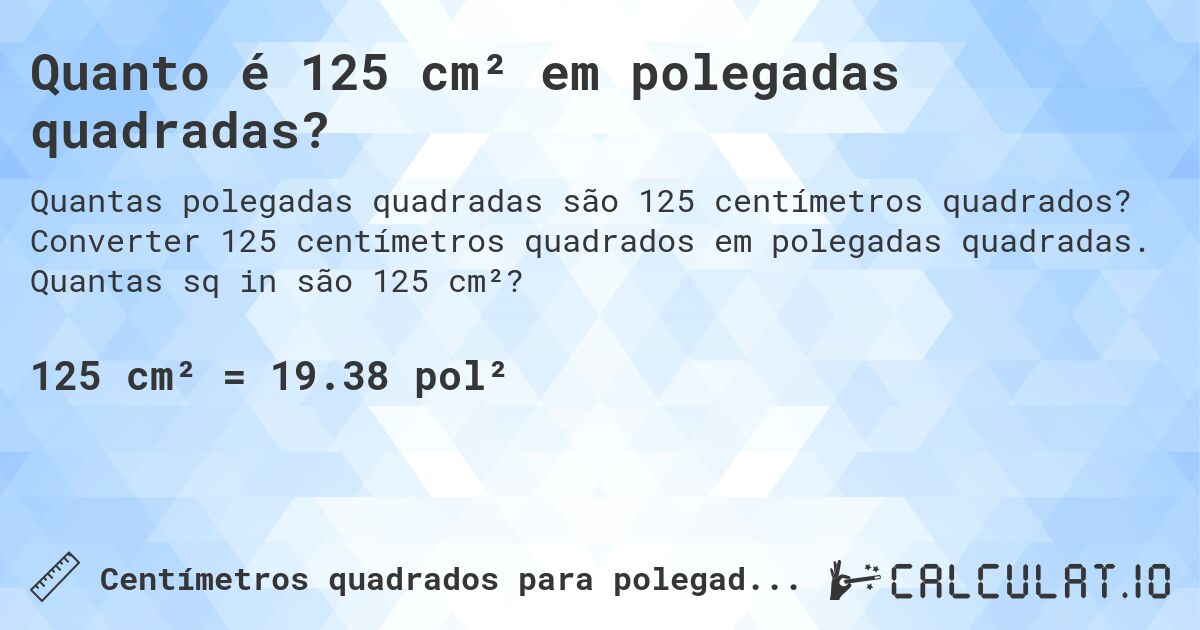 Quanto é 125 cm² em polegadas quadradas?. Converter 125 centímetros quadrados em polegadas quadradas. Quantas sq in são 125 cm²?