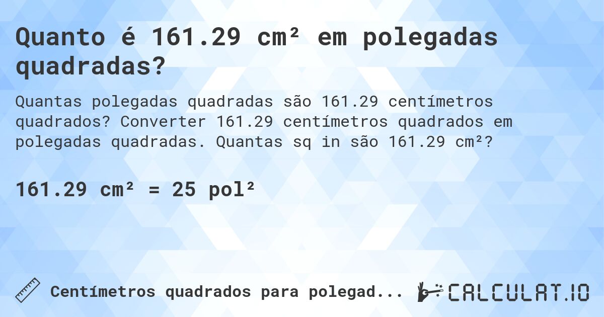 Quanto é 161.29 cm² em polegadas quadradas?. Converter 161.29 centímetros quadrados em polegadas quadradas. Quantas sq in são 161.29 cm²?